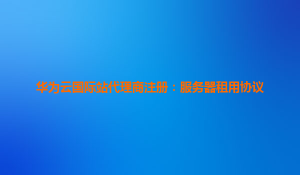 华为云国际站代理商注册：服务器租用协议