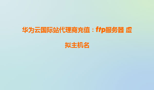 华为云国际站代理商充值：ftp服务器 虚拟主机名