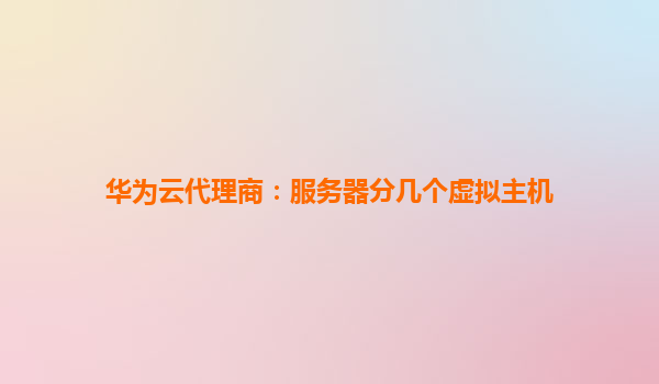 华为云代理商：服务器分几个虚拟主机