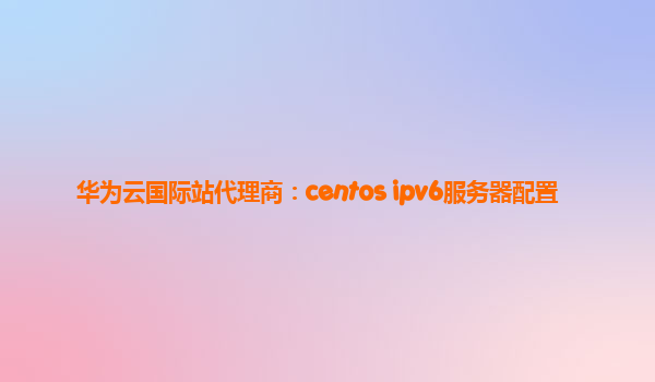 华为云国际站代理商：centos ipv6服务器配置