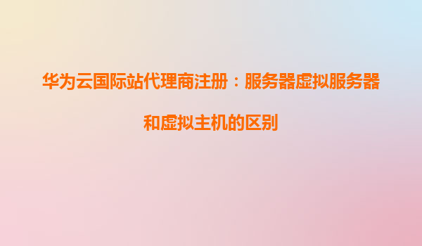 华为云国际站代理商注册：服务器虚拟服务器和虚拟主机的区别