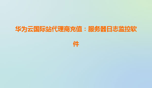 华为云国际站代理商充值：服务器日志监控软件