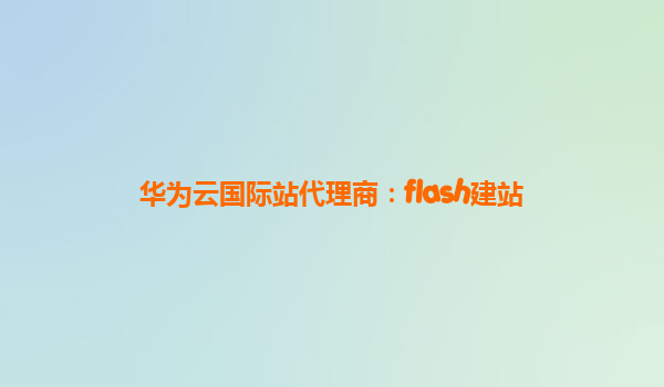 华为云国际站代理商：flash建站