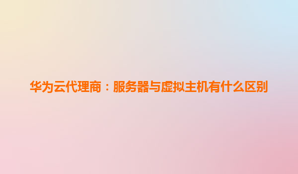 华为云代理商：服务器与虚拟主机有什么区别