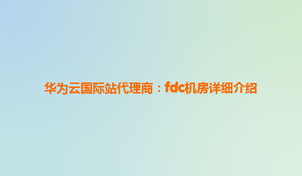 华为云国际站代理商：fdc机房详细介绍