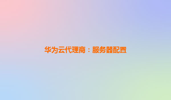 华为云代理商：服务器配置