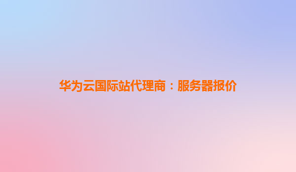 华为云国际站代理商：服务器报价