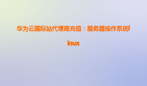 华为云国际站代理商充值：服务器操作系统linux