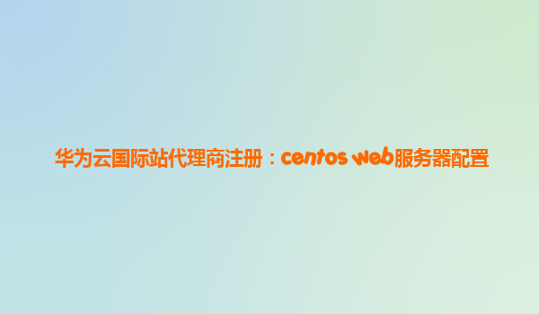 华为云国际站代理商注册：centos web服务器配置