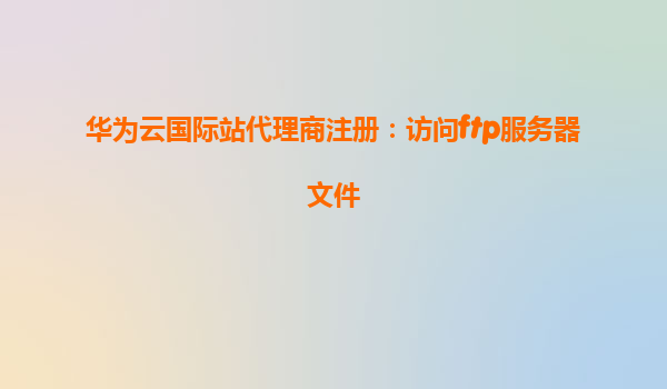 华为云国际站代理商注册：访问ftp服务器文件