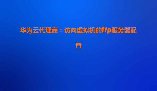 华为云代理商：访问虚拟机的ftp服务器配置