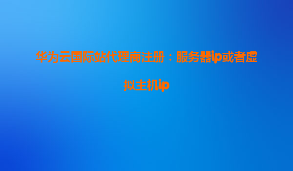 华为云国际站代理商注册：服务器ip或者虚拟主机ip