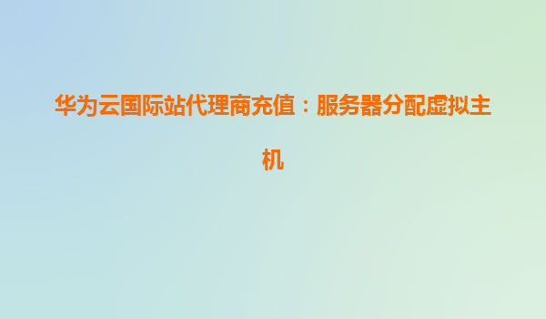 华为云国际站代理商充值：服务器分配虚拟主机