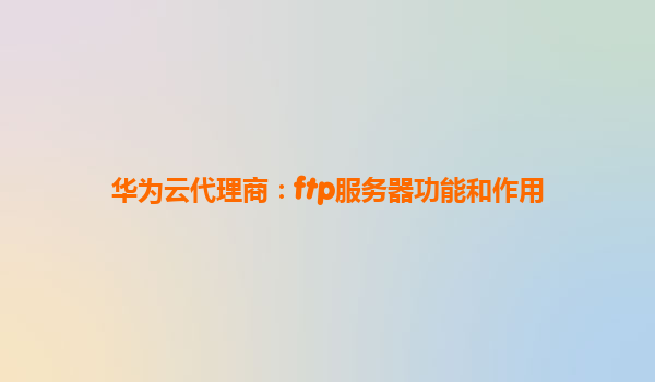 华为云代理商：ftp服务器功能和作用