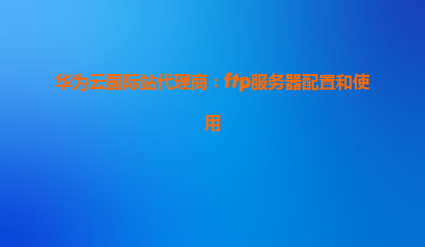 华为云国际站代理商：ftp服务器配置和使用