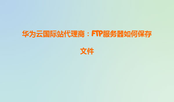 华为云国际站代理商：FTP服务器如何保存文件