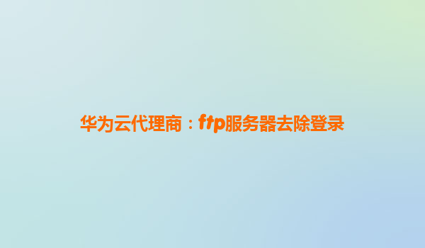 华为云代理商：ftp服务器去除登录