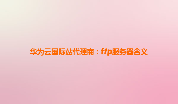 华为云国际站代理商：ftp服务器含义