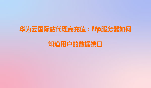 华为云国际站代理商充值：ftp服务器如何知道用户的数据端口