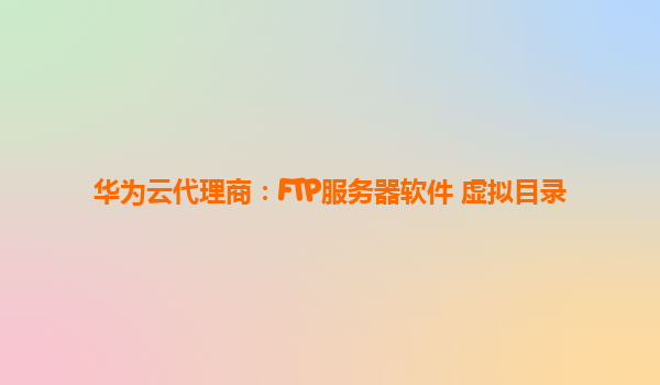 华为云代理商：FTP服务器软件 虚拟目录