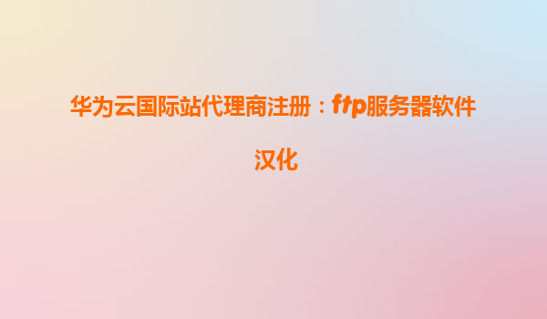 华为云国际站代理商注册：ftp服务器软件+汉化