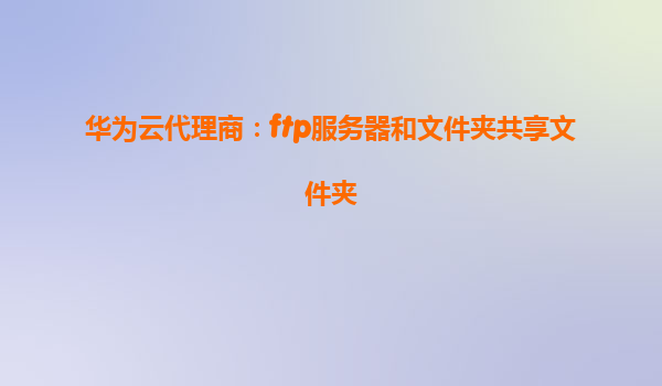 华为云代理商：ftp服务器和文件夹共享文件夹