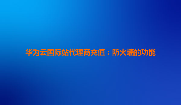 华为云国际站代理商充值：防火墙的功能