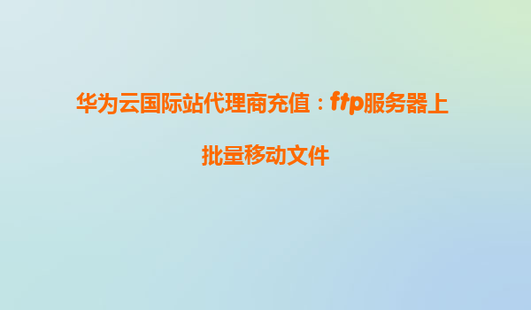 华为云国际站代理商充值：ftp服务器上 批量移动文件