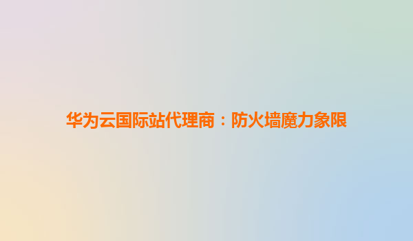 华为云国际站代理商：防火墙魔力象限