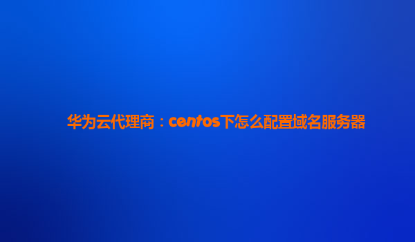 华为云代理商：centos下怎么配置域名服务器