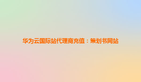 华为云国际站代理商充值：策划书网站