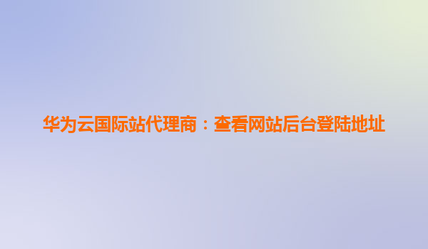 华为云国际站代理商：查看网站后台登陆地址