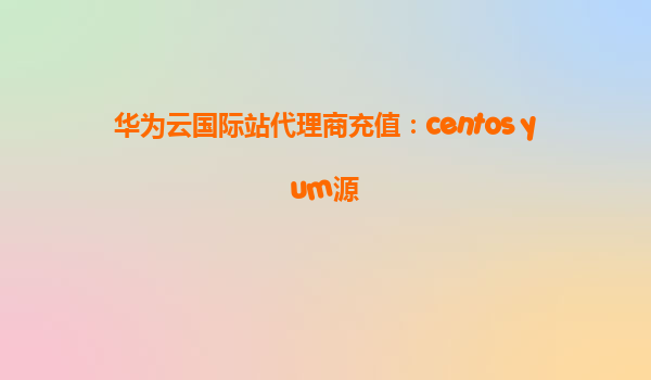 华为云国际站代理商充值：centos yum源