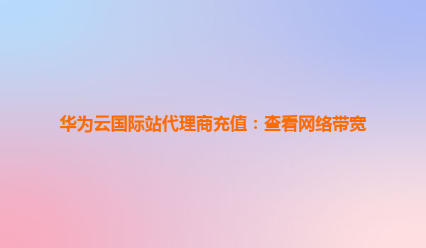 华为云国际站代理商充值：查看网络带宽