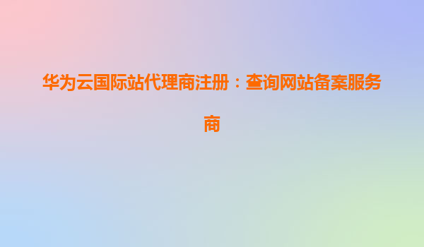 华为云国际站代理商注册：查询网站备案服务商