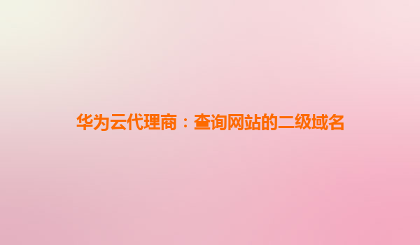 华为云代理商：查询网站的二级域名
