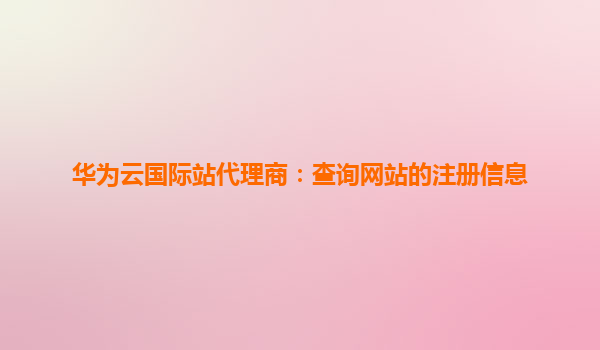 华为云国际站代理商：查询网站的注册信息