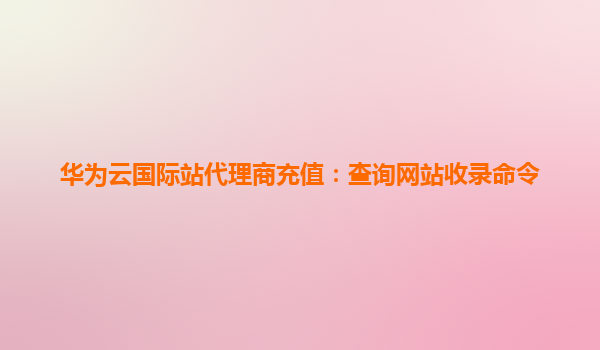 华为云国际站代理商充值：查询网站收录命令
