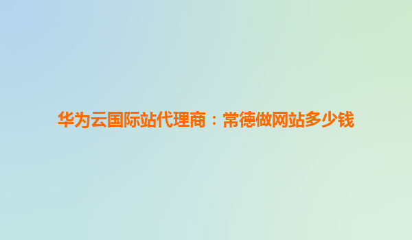 华为云国际站代理商：常德做网站多少钱