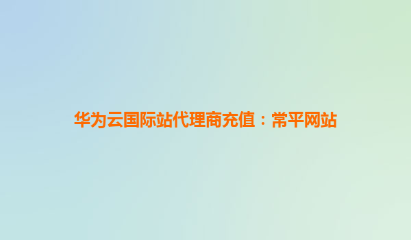 华为云国际站代理商充值：常平网站