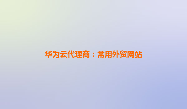 华为云代理商：常用外贸网站