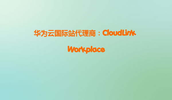 华为云国际站代理商：CloudLink Workplace