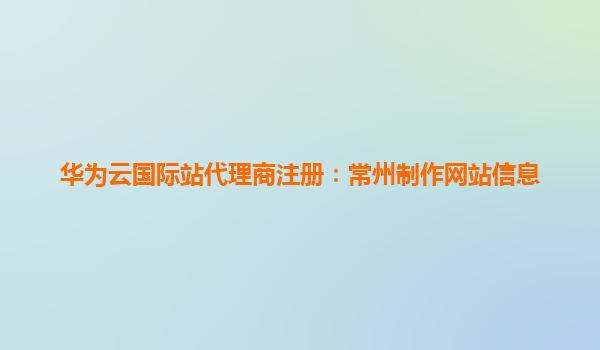 华为云国际站代理商注册：常州制作网站信息