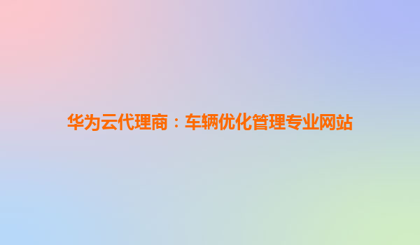 华为云代理商：车辆优化管理专业网站