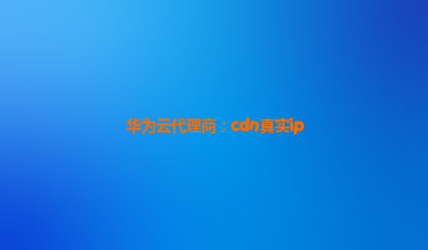 华为云代理商：cdn真实ip
