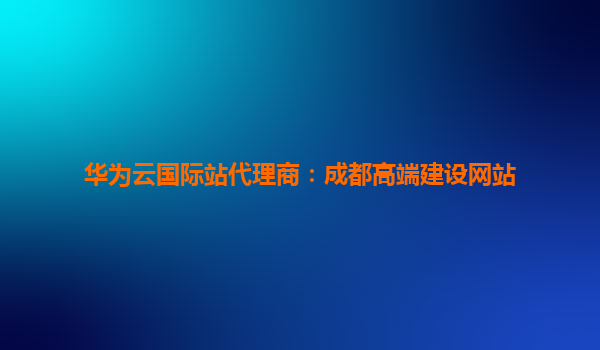 华为云国际站代理商：成都高端建设网站