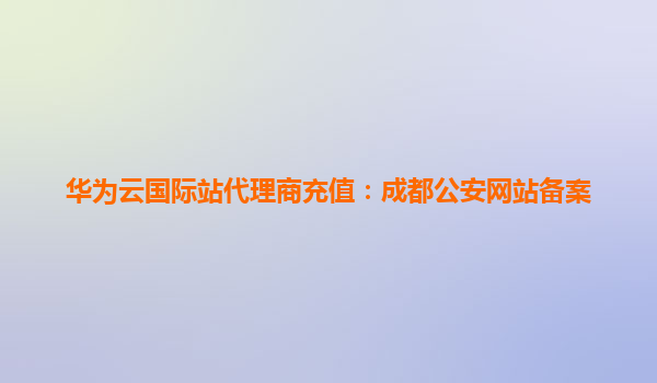 华为云国际站代理商充值：成都公安网站备案