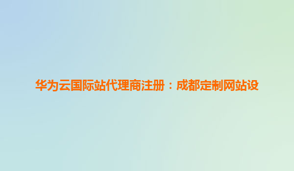 华为云国际站代理商注册：成都定制网站设