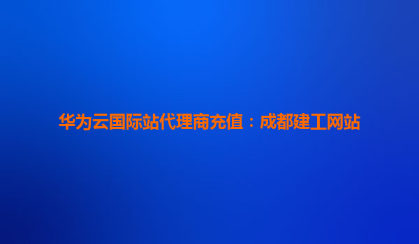 华为云国际站代理商充值：成都建工网站
