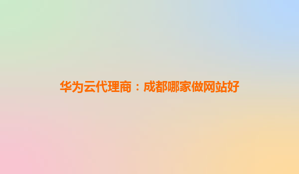 华为云代理商：成都哪家做网站好